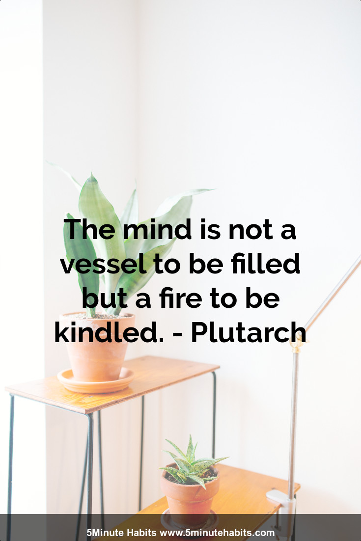 The mind is not a vessel to be filled but a fire to be kindled. - Plutarch